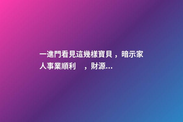 一進門看見這幾樣寶貝，暗示家人事業順利，財源廣進!